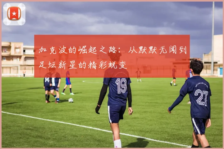 加克波的崛起之路：从默默无闻到足坛新星的精彩蜕变