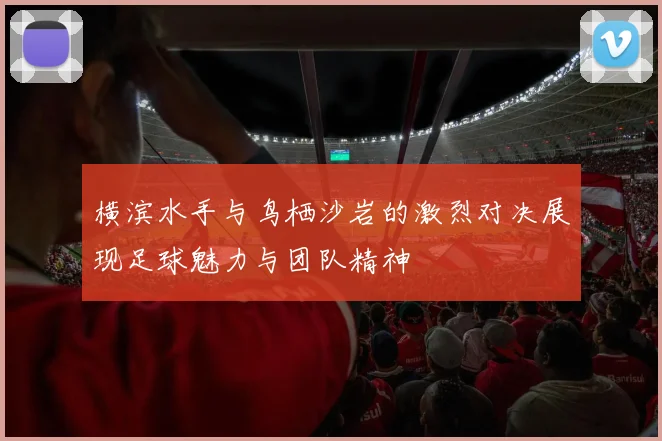 横滨水手与鸟栖沙岩的激烈对决展现足球魅力与团队精神
