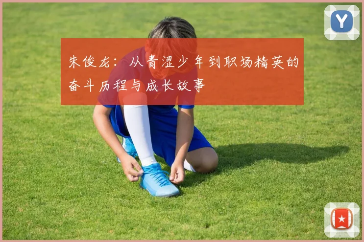 朱俊龙：从青涩少年到职场精英的奋斗历程与成长故事