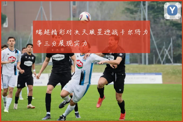 瑞超精彩对决天狼星迎战卡尔玛力争三分展现实力