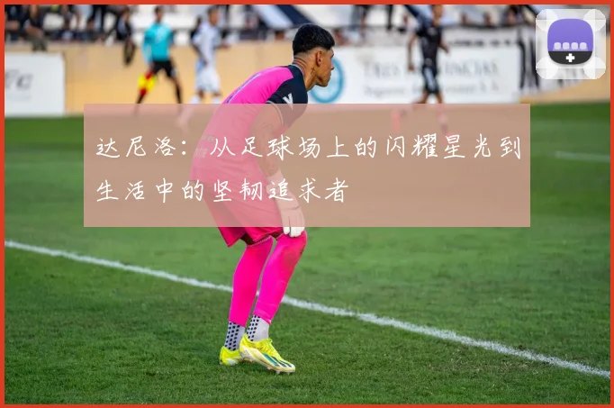 达尼洛：从足球场上的闪耀星光到生活中的坚韧追求者