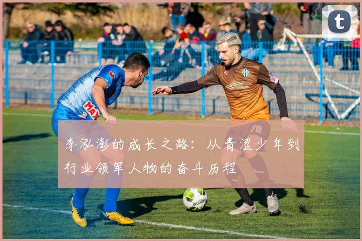 李泓澎的成长之路：从青涩少年到行业领军人物的奋斗历程