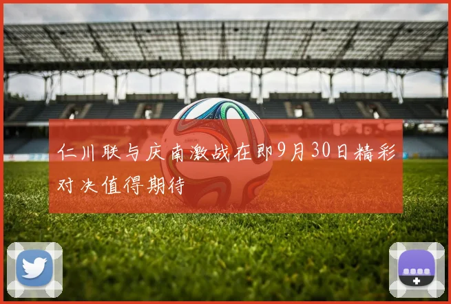 仁川联与庆南激战在即9月30日精彩对决值得期待