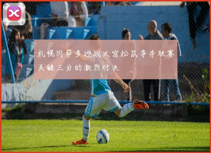 札幌冈萨多迎战大宫松鼠争夺联赛关键三分的激烈对决
