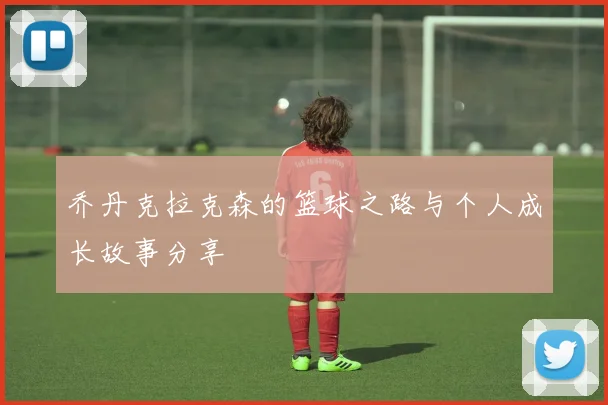 乔丹克拉克森的篮球之路与个人成长故事分享