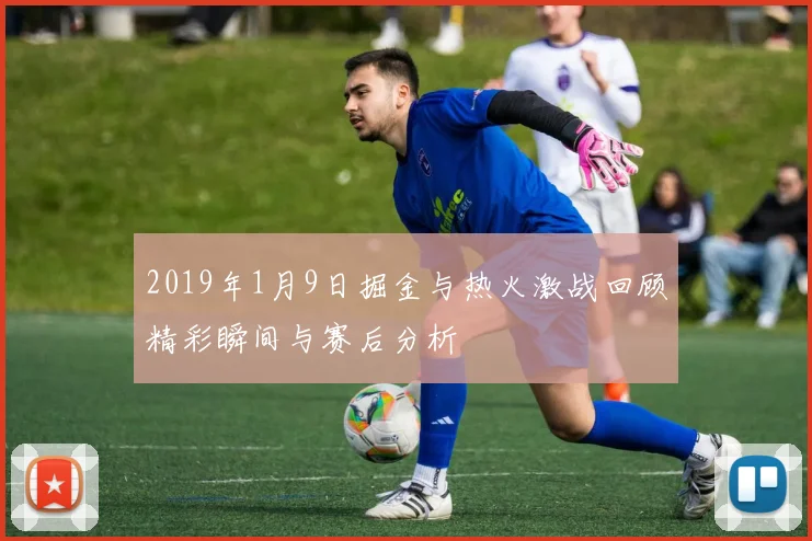2019年1月9日掘金与热火激战回顾精彩瞬间与赛后分析