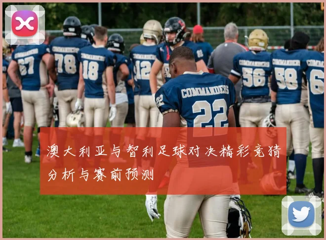 澳大利亚与智利足球对决精彩竞猜分析与赛前预测