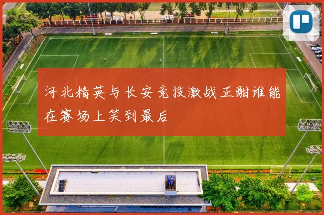 河北精英与长安竞技激战正酣谁能在赛场上笑到最后