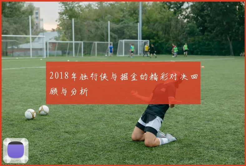 2018年独行侠与掘金的精彩对决回顾与分析