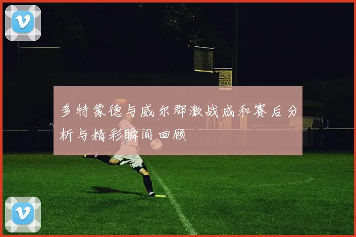 多特蒙德与威尔郡激战成和赛后分析与精彩瞬间回顾