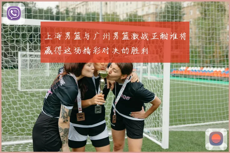 上海男篮与广州男篮激战正酣谁将赢得这场精彩对决的胜利
