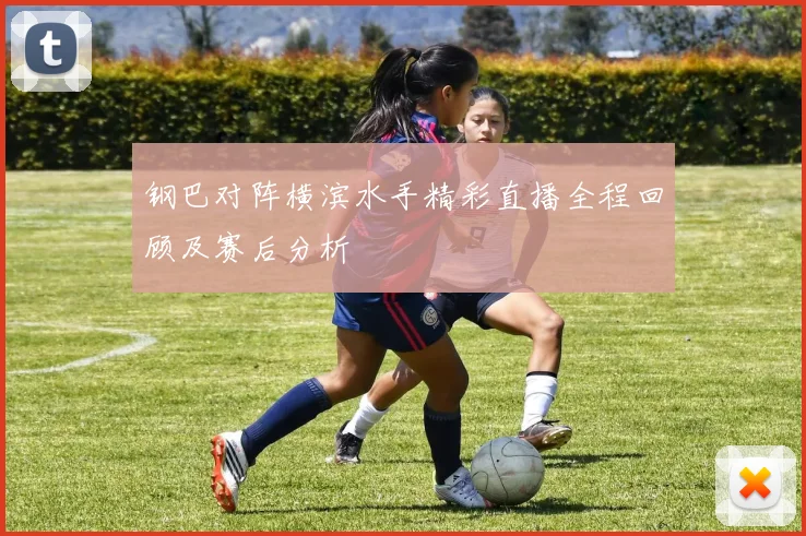钢巴对阵横滨水手精彩直播全程回顾及赛后分析