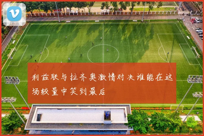 利兹联与拉齐奥激情对决谁能在这场较量中笑到最后