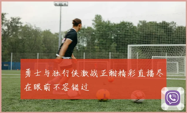 勇士与独行侠激战正酣精彩直播尽在眼前不容错过