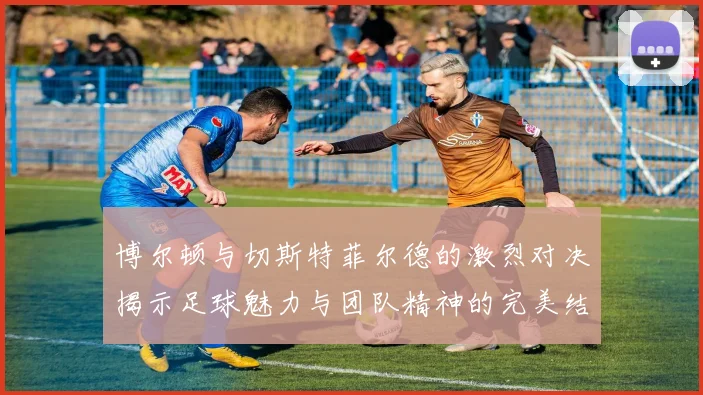 博尔顿与切斯特菲尔德的激烈对决揭示足球魅力与团队精神的完美结合