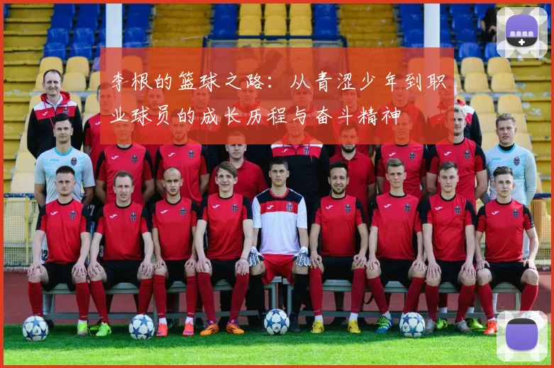 李根的篮球之路：从青涩少年到职业球员的成长历程与奋斗精神