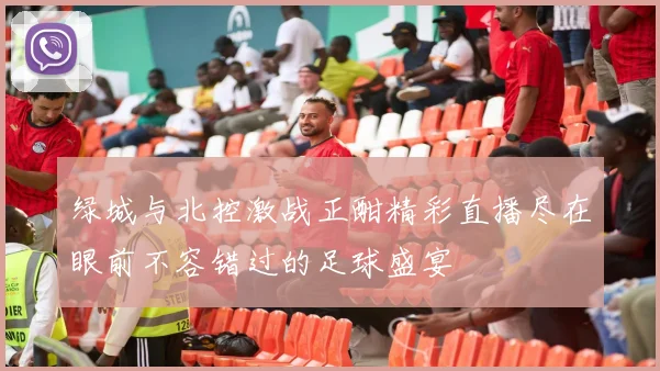 绿城与北控激战正酣精彩直播尽在眼前不容错过的足球盛宴