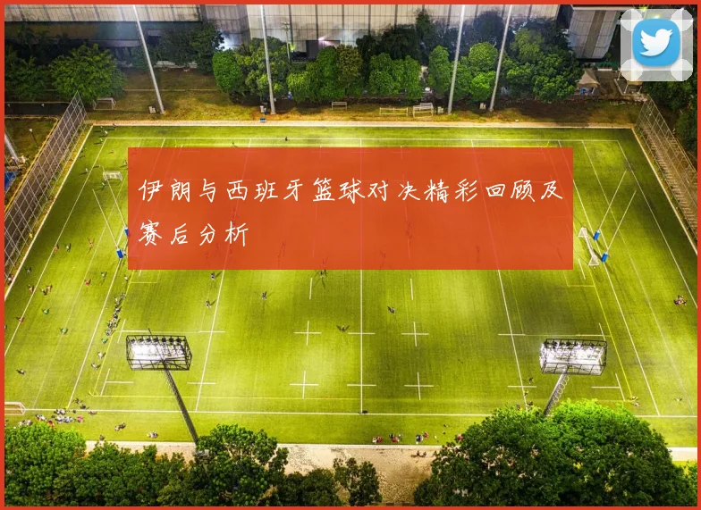 伊朗与西班牙篮球对决精彩回顾及赛后分析