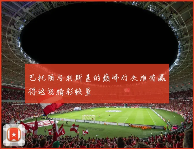 巴托丽与利斯基的巅峰对决谁将赢得这场精彩较量