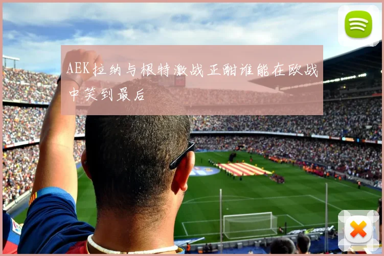 AEK拉纳与根特激战正酣谁能在欧战中笑到最后