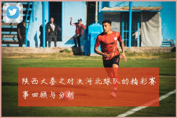 陕西大秦之对决河北球队的精彩赛事回顾与分析