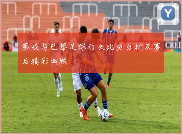 第戎与巴黎足球对决比分分析及赛后精彩回顾