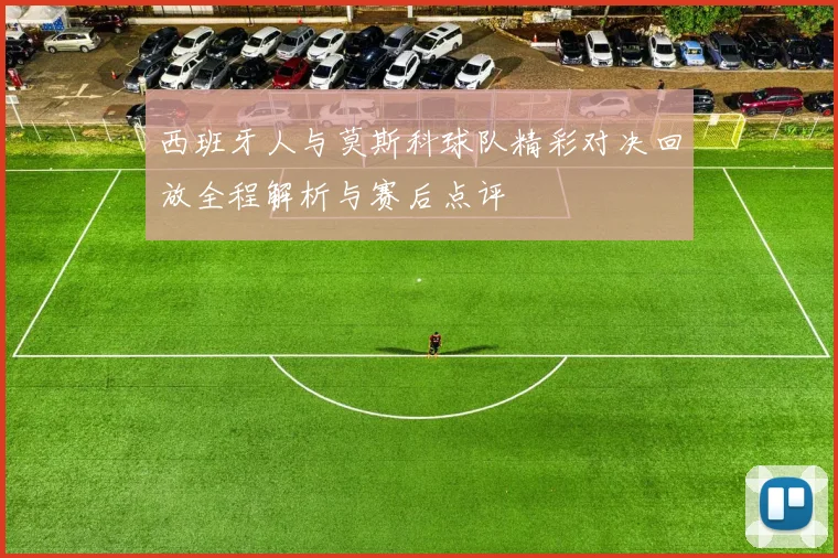 西班牙人与莫斯科球队精彩对决回放全程解析与赛后点评