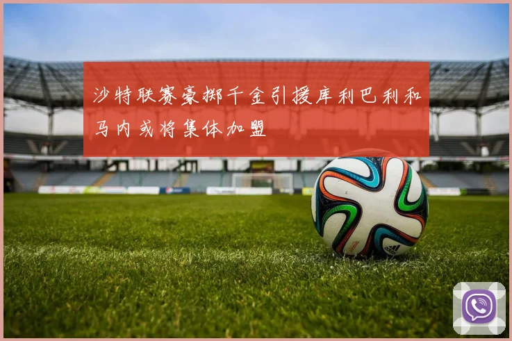 沙特联赛豪掷千金引援库利巴利和马内或将集体加盟