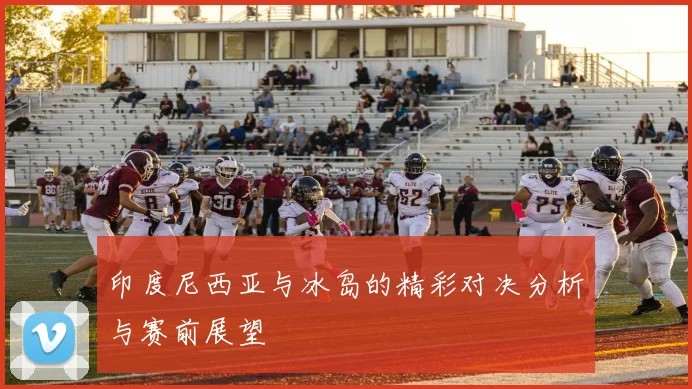 印度尼西亚与冰岛的精彩对决分析与赛前展望