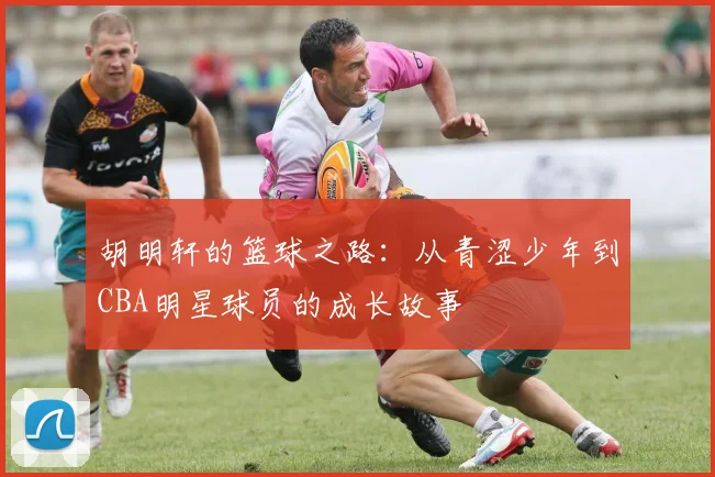 胡明轩的篮球之路：从青涩少年到CBA明星球员的成长故事