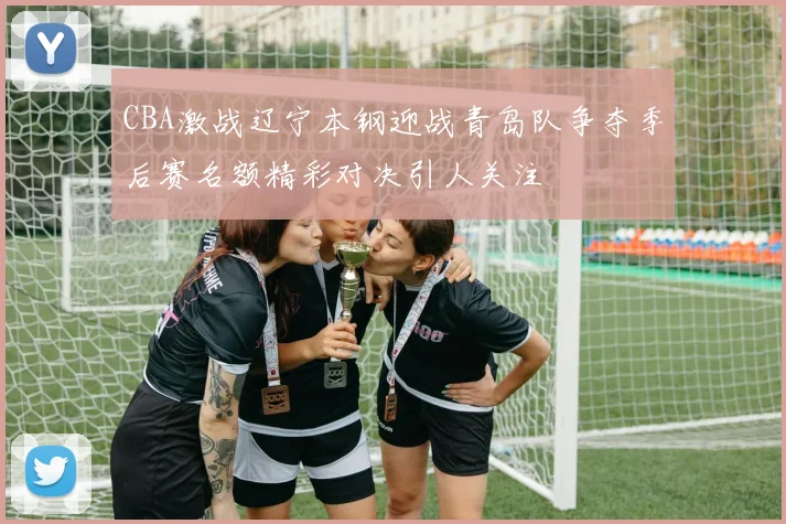 CBA激战辽宁本钢迎战青岛队争夺季后赛名额精彩对决引人关注