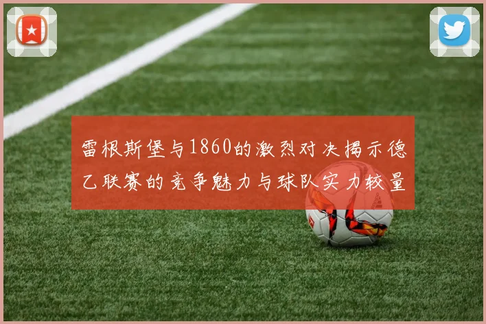 雷根斯堡与1860的激烈对决揭示德乙联赛的竞争魅力与球队实力较量