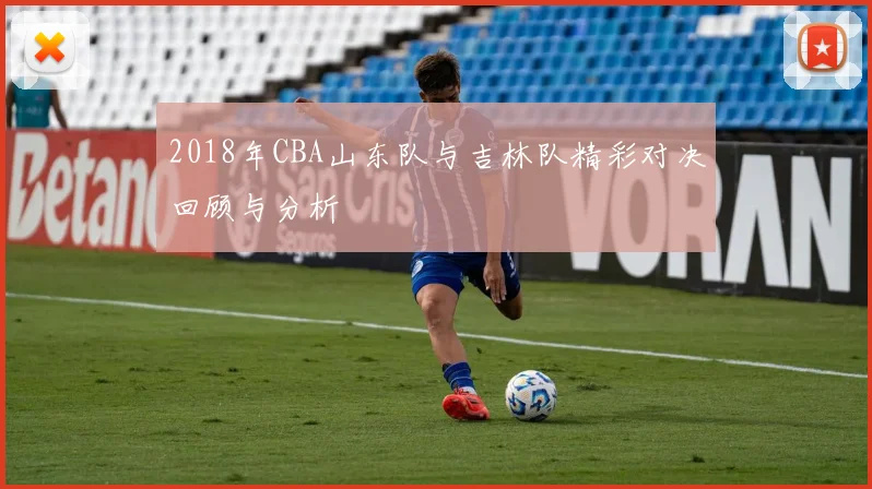 2018年CBA山东队与吉林队精彩对决回顾与分析