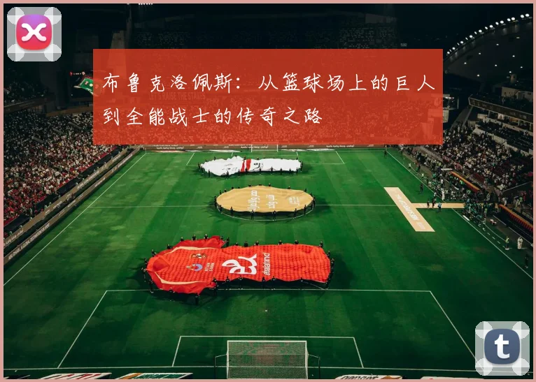 布鲁克洛佩斯：从篮球场上的巨人到全能战士的传奇之路
