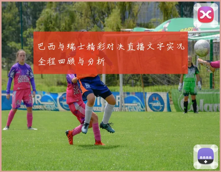 巴西与瑞士精彩对决直播文字实况全程回顾与分析