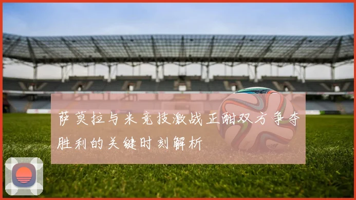 萨莫拉与米竞技激战正酣双方争夺胜利的关键时刻解析