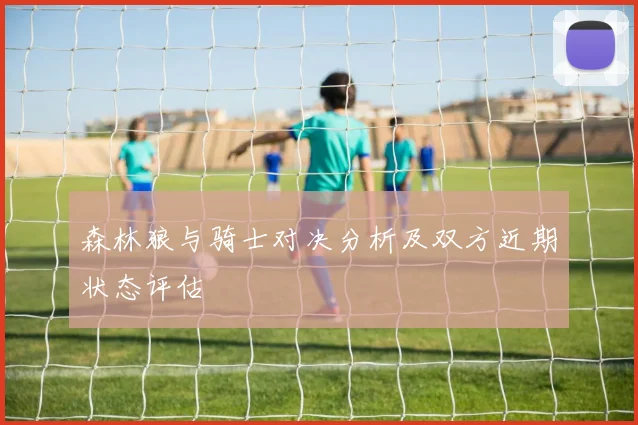 森林狼与骑士对决分析及双方近期状态评估