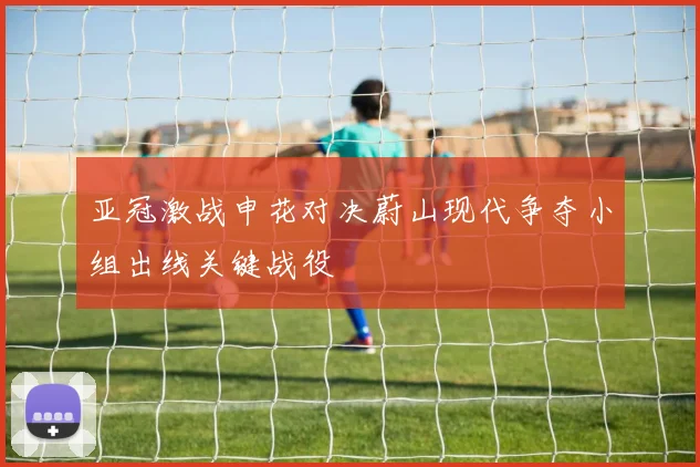 亚冠激战申花对决蔚山现代争夺小组出线关键战役