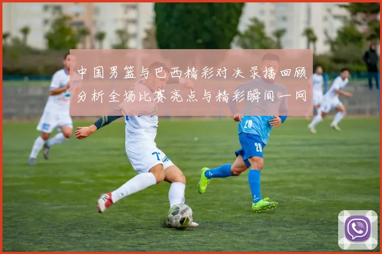 中国男篮与巴西精彩对决录播回顾分析全场比赛亮点与精彩瞬间一网打尽