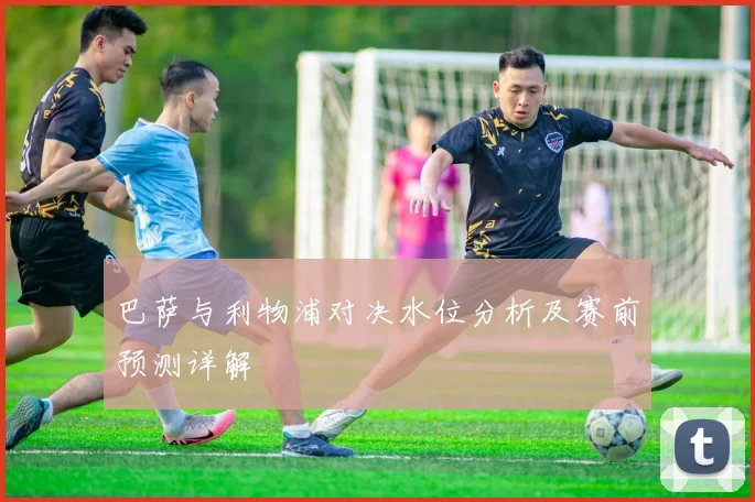 巴萨与利物浦对决水位分析及赛前预测详解