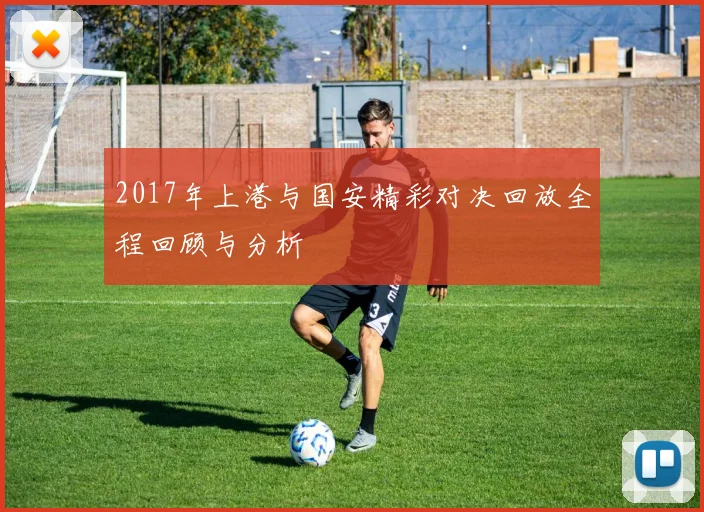 2017年上港与国安精彩对决回放全程回顾与分析