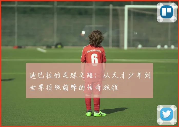 迪巴拉的足球之路：从天才少年到世界顶级前锋的传奇旅程