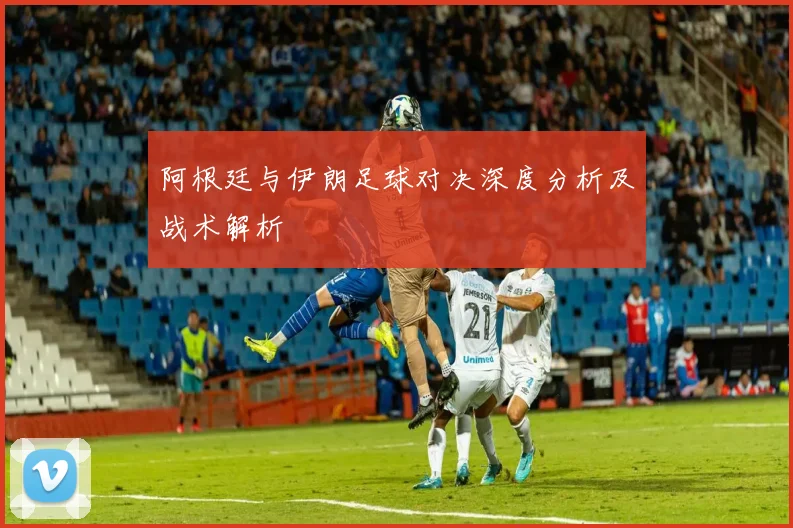 阿根廷与伊朗足球对决深度分析及战术解析