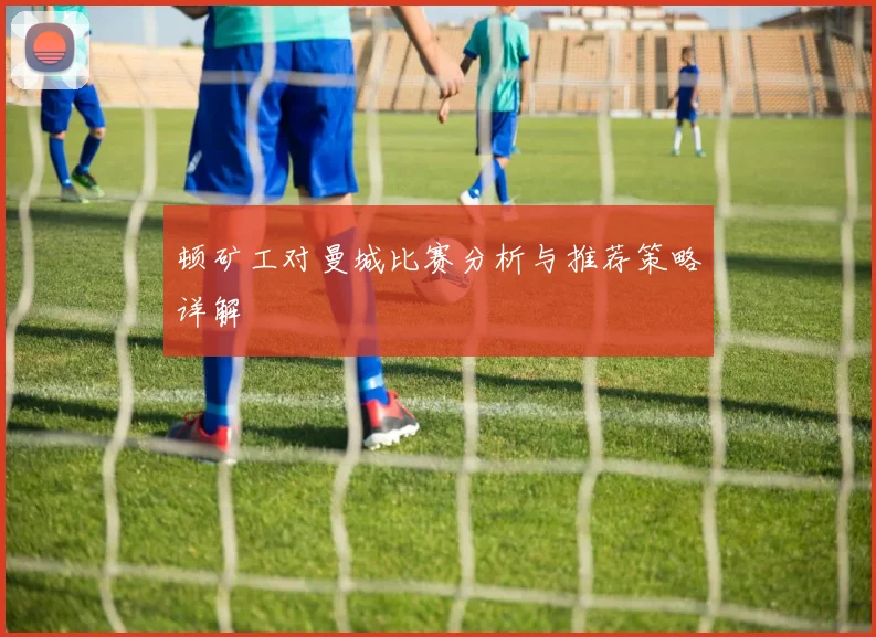 顿矿工对曼城比赛分析与推荐策略详解
