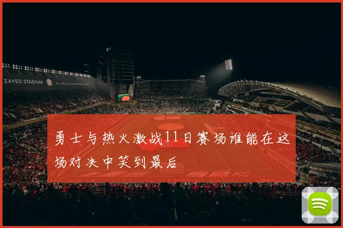 勇士与热火激战11日赛场谁能在这场对决中笑到最后