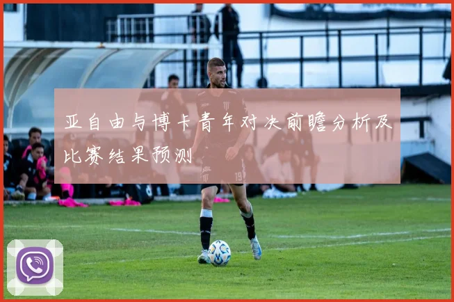 亚自由与博卡青年对决前瞻分析及比赛结果预测