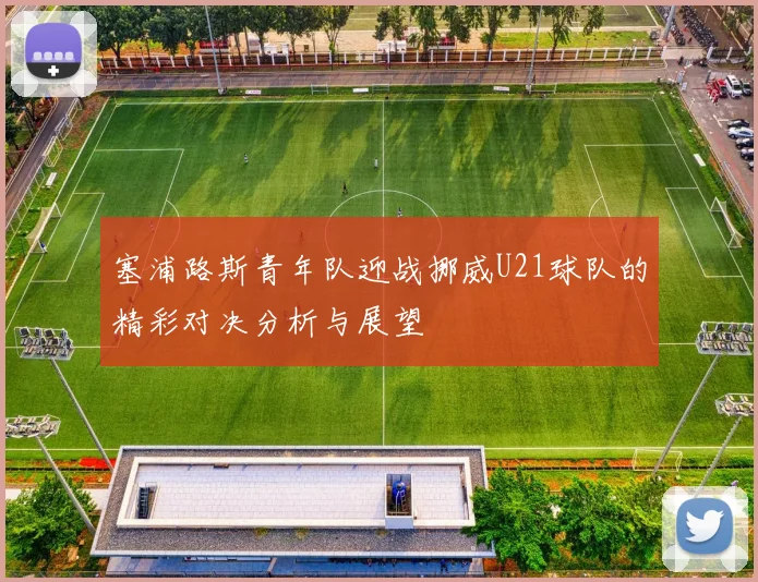 塞浦路斯青年队迎战挪威U21球队的精彩对决分析与展望