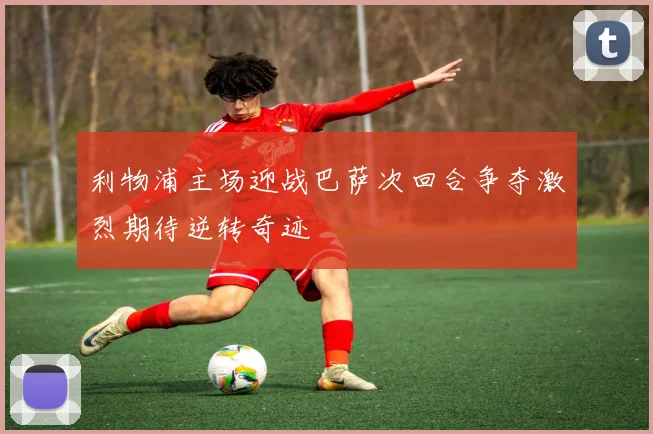 利物浦主场迎战巴萨次回合争夺激烈期待逆转奇迹