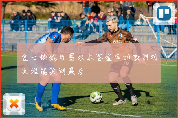 金士顿城与墨尔本港鲨鱼的激烈对决谁能笑到最后