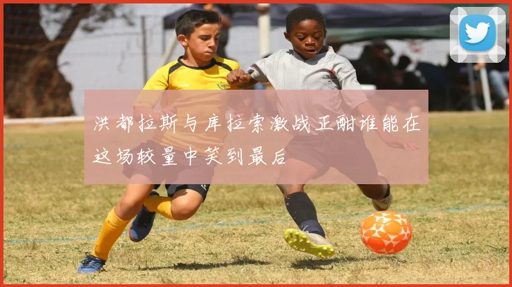 洪都拉斯与库拉索激战正酣谁能在这场较量中笑到最后